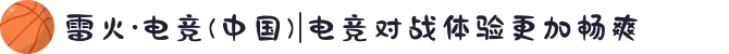 雷火·电竞(中国)|电竞对战体验更加畅爽